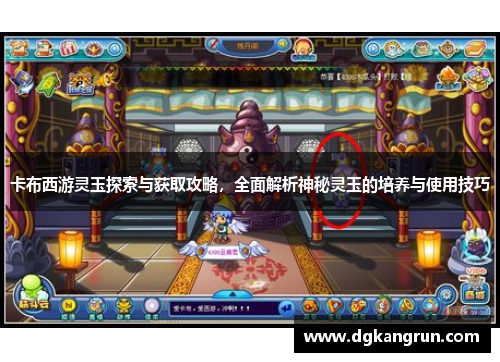 卡布西游灵玉探索与获取攻略，全面解析神秘灵玉的培养与使用技巧