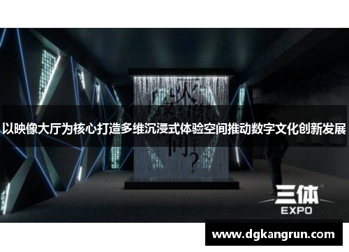 以映像大厅为核心打造多维沉浸式体验空间推动数字文化创新发展